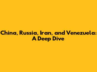 China, Russia, Iran, and Venezuela: A Deep Dive