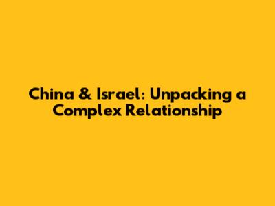 China & Israel: Unpacking a Complex Relationship