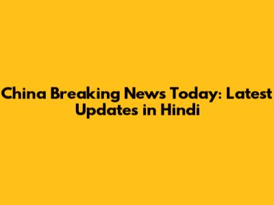 China Breaking News Today: Latest Updates in Hindi