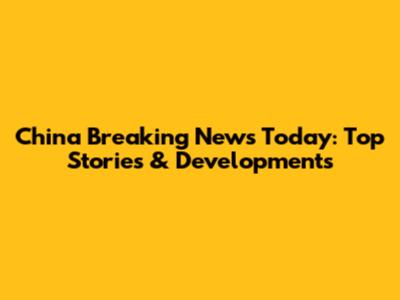 China Breaking News Today: Top Stories & Developments