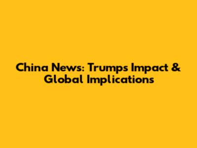 China News: Trump's Impact & Global Implications