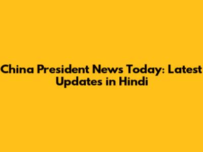 China President News Today: Latest Updates in Hindi