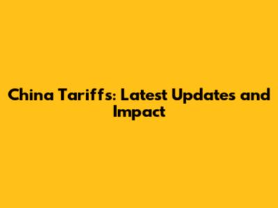China Tariffs: Latest Updates and Impact