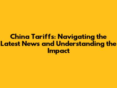 China Tariffs: Navigating the Latest News and Understanding the Impact
