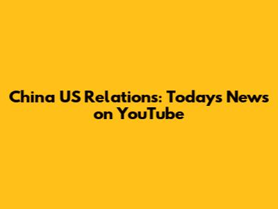 China US Relations: Today's News on YouTube