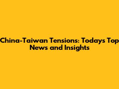 China-Taiwan Tensions: Today's Top News and Insights