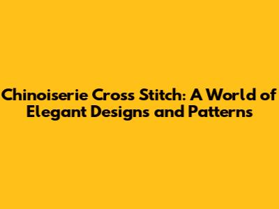 Chinoiserie Cross Stitch: A World of Elegant Designs and Patterns