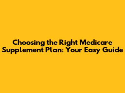 Choosing the Right Medicare Supplement Plan: Your Easy Guide