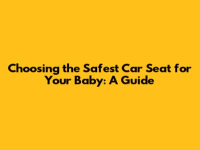 Choosing the Safest Car Seat for Your Baby: A Guide