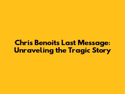 Chris Benoit's Last Message: Unraveling the Tragic Story