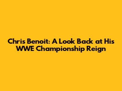 Chris Benoit: A Look Back at His WWE Championship Reign