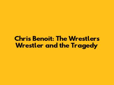 Chris Benoit: The Wrestler's Wrestler and the Tragedy