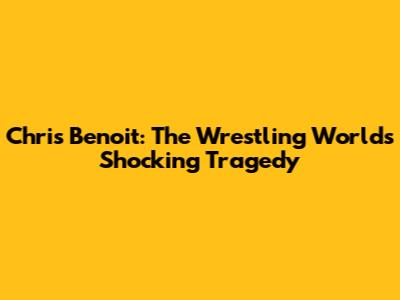 Chris Benoit: The Wrestling World's Shocking Tragedy