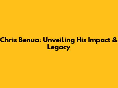 Chris Benua: Unveiling His Impact & Legacy