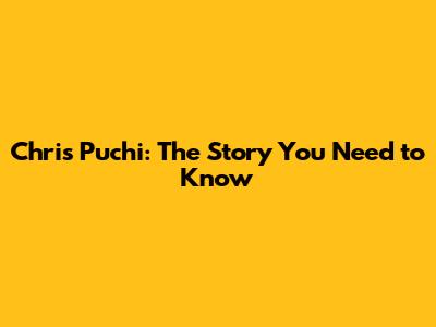 Chris Puchi: The Story You Need to Know