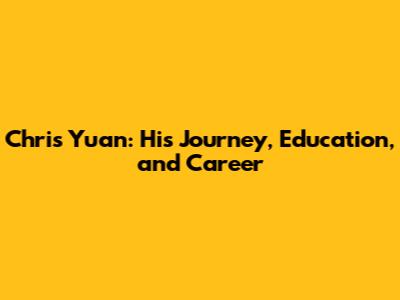 Chris Yuan: His Journey, Education, and Career