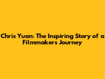 Chris Yuan: The Inspiring Story of a Filmmaker's Journey