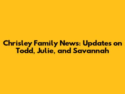 Chrisley Family News: Updates on Todd, Julie, and Savannah