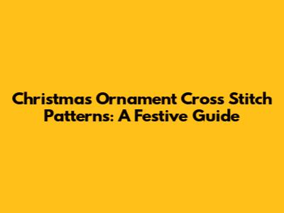 Christmas Ornament Cross Stitch Patterns: A Festive Guide