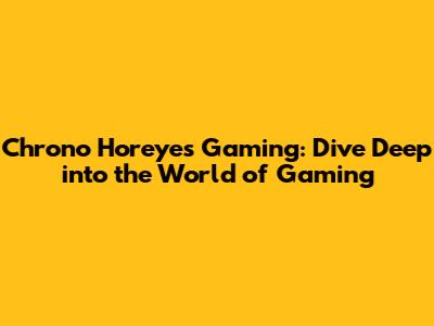 Chrono Horeyes Gaming: Dive Deep into the World of Gaming