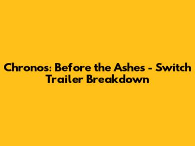 Chronos: Before the Ashes - Switch Trailer Breakdown