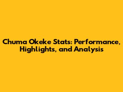 Chuma Okeke Stats: Performance, Highlights, and Analysis