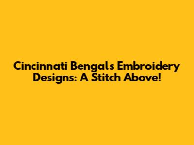 Cincinnati Bengals Embroidery Designs: A Stitch Above!