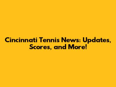 Cincinnati Tennis News: Updates, Scores, and More!
