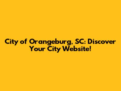 City of Orangeburg, SC: Discover Your City Website!