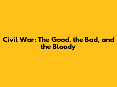 Civil War: The Good, the Bad, and the Bloody