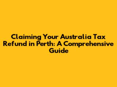 Claiming Your Australia Tax Refund in Perth: A Comprehensive Guide