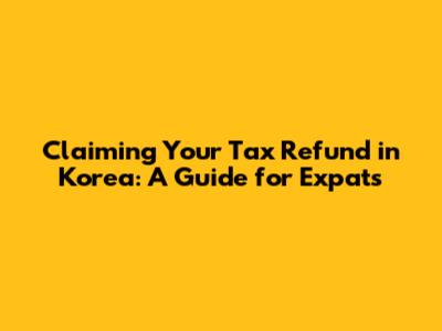 Claiming Your Tax Refund in Korea: A Guide for Expats