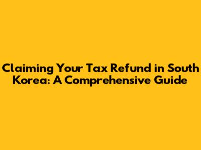 Claiming Your Tax Refund in South Korea: A Comprehensive Guide