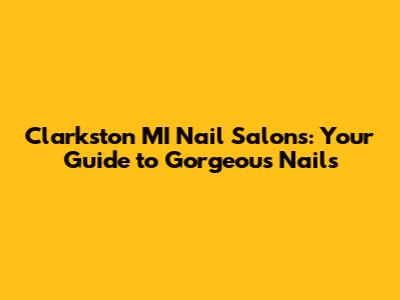 Clarkston MI Nail Salons: Your Guide to Gorgeous Nails
