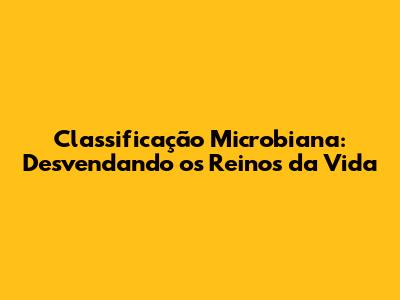 Classificação Microbiana: Desvendando os Reinos da Vida