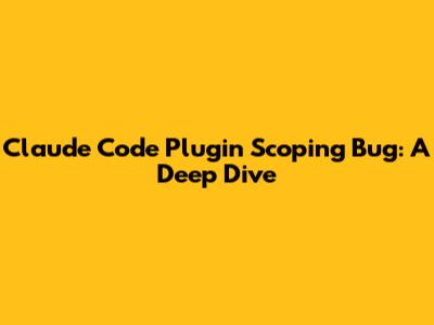 Claude Code Plugin Scoping Bug: A Deep Dive