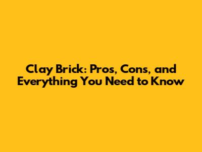 Clay Brick: Pros, Cons, and Everything You Need to Know
