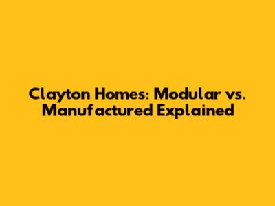 Clayton Homes: Modular vs. Manufactured Explained