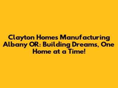 Clayton Homes Manufacturing Albany OR: Building Dreams, One Home at a Time!
