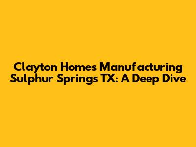 Clayton Homes Manufacturing Sulphur Springs TX: A Deep Dive