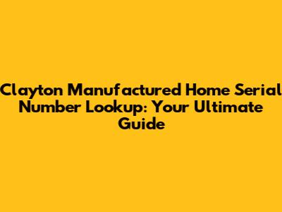 Clayton Manufactured Home Serial Number Lookup: Your Ultimate Guide