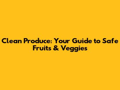 Clean Produce: Your Guide to Safe Fruits & Veggies