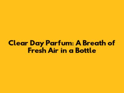 Clear Day Parfum: A Breath of Fresh Air in a Bottle