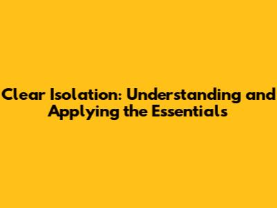 Clear Isolation: Understanding and Applying the Essentials