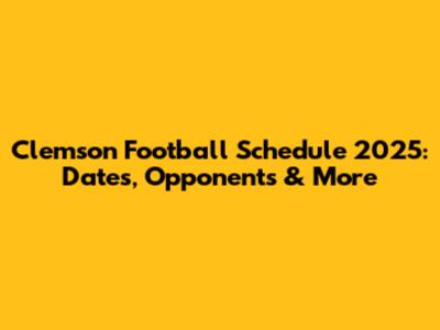 Clemson Football Schedule 2025: Dates, Opponents & More