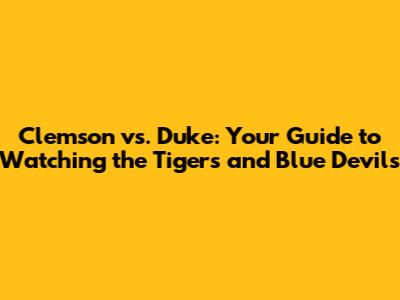 Clemson vs. Duke: Your Guide to Watching the Tigers and Blue Devils