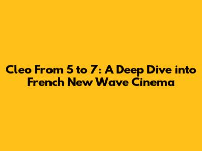 Cleo From 5 to 7: A Deep Dive into French New Wave Cinema