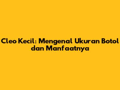 Cleo Kecil: Mengenal Ukuran Botol dan Manfaatnya