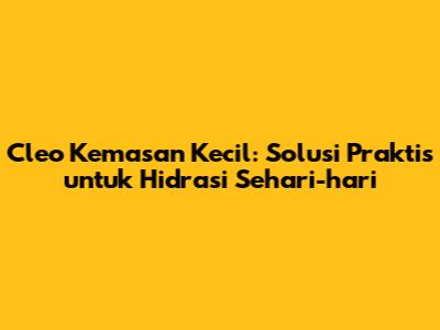 Cleo Kemasan Kecil: Solusi Praktis untuk Hidrasi Sehari-hari