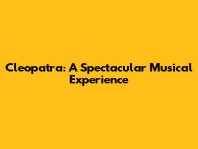 Cleopatra: A Spectacular Musical Experience